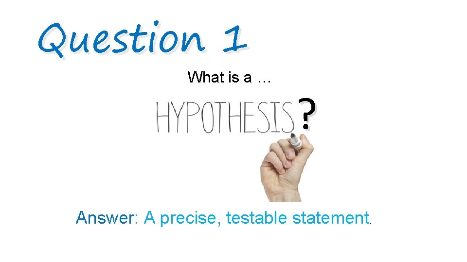 Question 1 What is a … ? Answer: A precise, testable statement. 