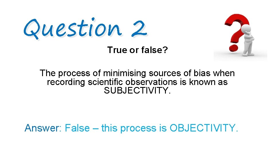 Question 2 True or false? The process of minimising sources of bias when recording