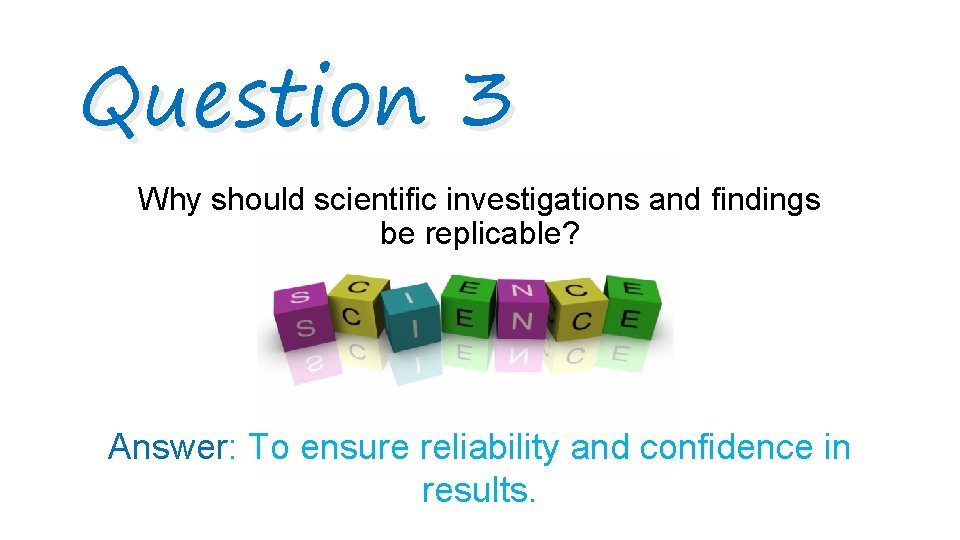 Question 3 Why should scientific investigations and findings be replicable? Answer: To ensure reliability