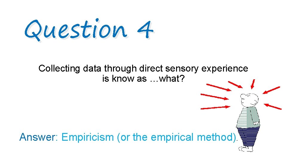 Question 4 Collecting data through direct sensory experience is know as …what? Answer: Empiricism