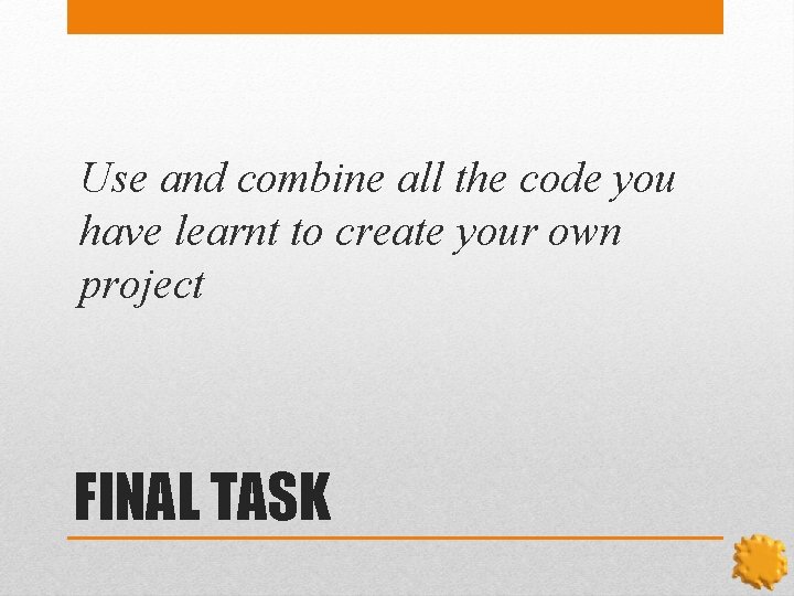 Use and combine all the code you have learnt to create your own project