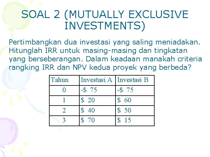 SOAL 2 (MUTUALLY EXCLUSIVE INVESTMENTS) Pertimbangkan dua investasi yang saling meniadakan. Hitunglah IRR untuk