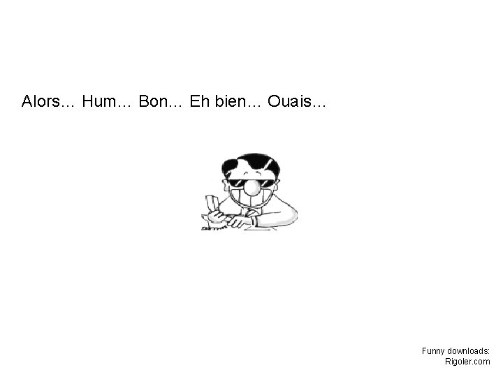Alors… Hum… Bon… Eh bien… Ouais… Funny downloads: Rigoler. com Alors… Hum… Bon… Eh bien… Ouais… Funny downloads: Rigoler. com