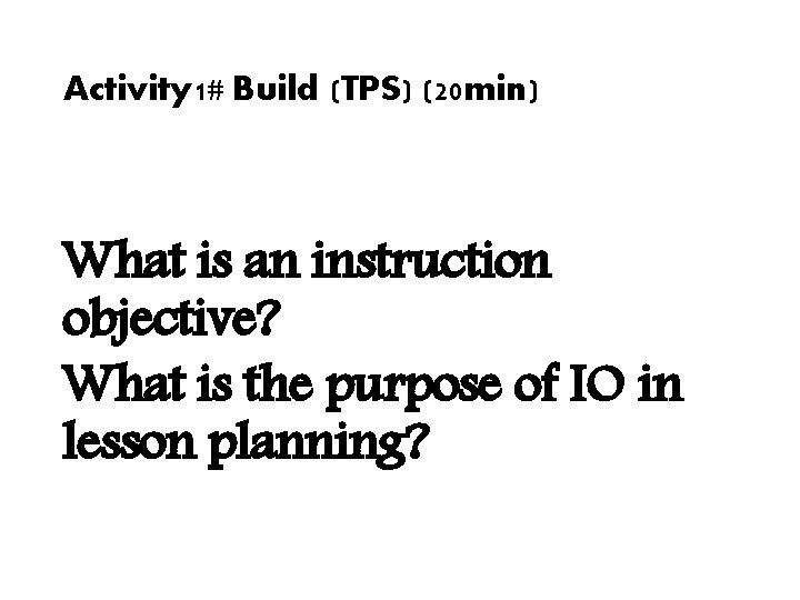 Activity 1# Build (TPS) (20 min) What is an instruction objective? What is the Activity 1# Build (TPS) (20 min) What is an instruction objective? What is the