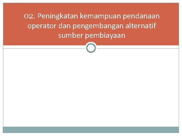 02. Peningkatan kemampuan pendanaan operator dan pengembangan alternatif sumber pembiayaan 