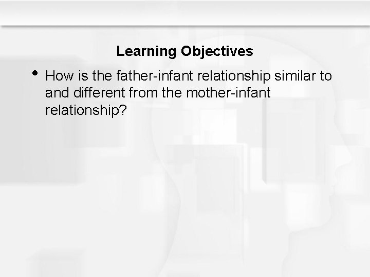 Learning Objectives • How is the father-infant relationship similar to and different from the
