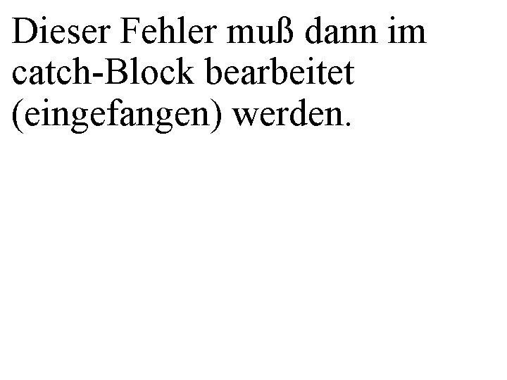 Dieser Fehler muß dann im catch-Block bearbeitet (eingefangen) werden. 