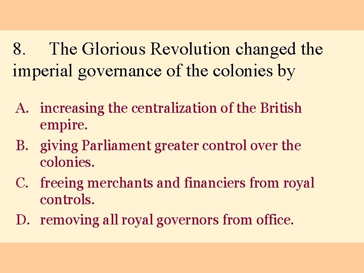 8. The Glorious Revolution changed the imperial governance of the colonies by A. increasing