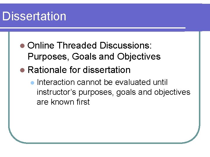 Dissertation l Online Threaded Discussions: Purposes, Goals and Objectives l Rationale for dissertation l