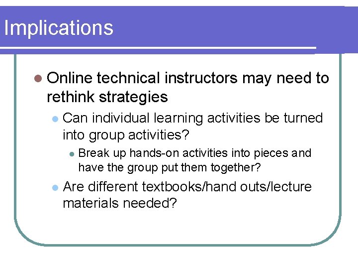 Implications l Online technical instructors may need to rethink strategies l Can individual learning
