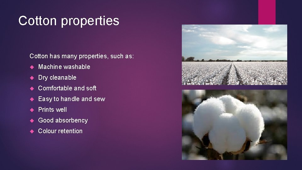 Cotton properties Cotton has many properties, such as: Machine washable Dry cleanable Comfortable and