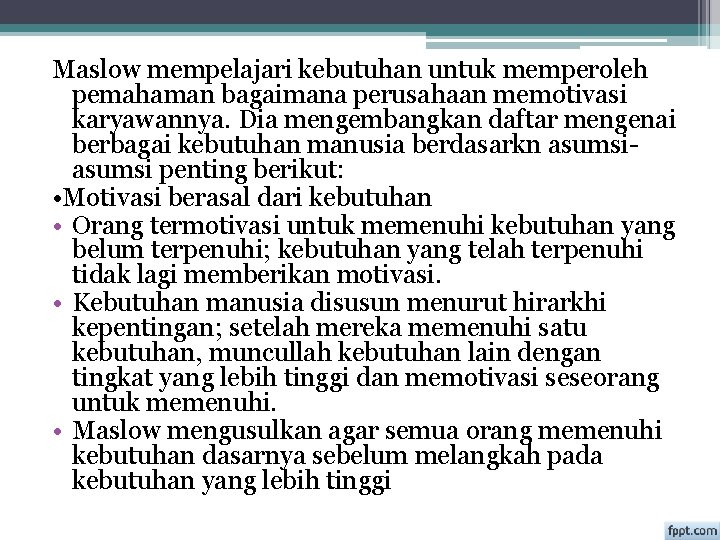 Maslow mempelajari kebutuhan untuk memperoleh pemahaman bagaimana perusahaan memotivasi karyawannya. Dia mengembangkan daftar mengenai