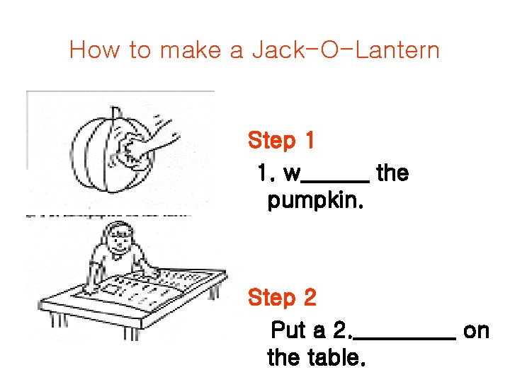 How to make a Jack-O-Lantern Step 1 1. w______ the pumpkin. Step 2 Put