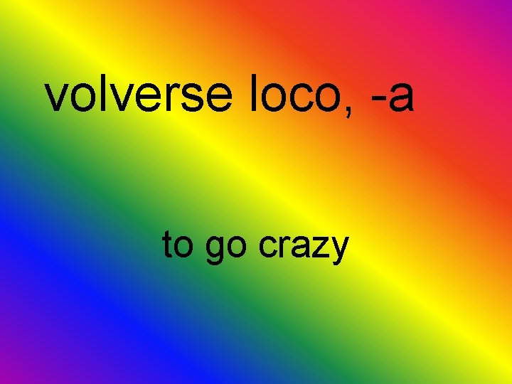 volverse loco, -a to go crazy 