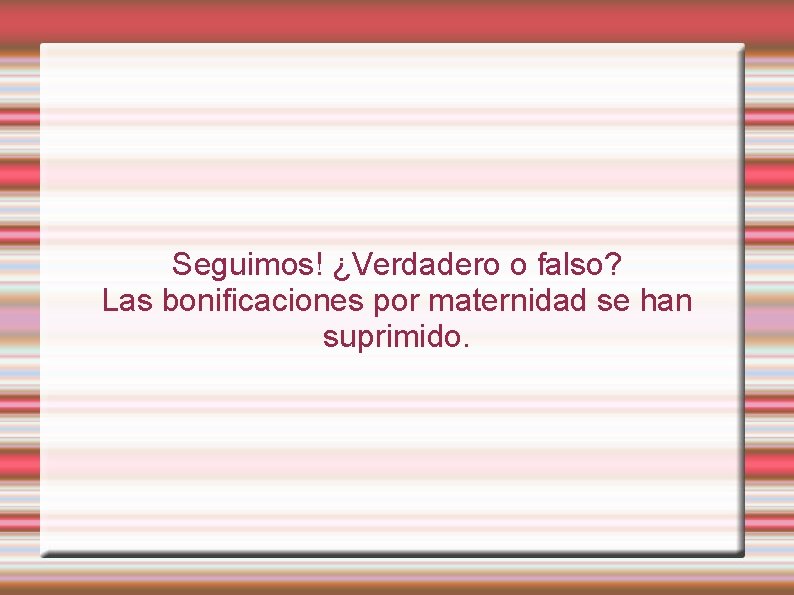 Seguimos! ¿Verdadero o falso? Las bonificaciones por maternidad se han suprimido. 