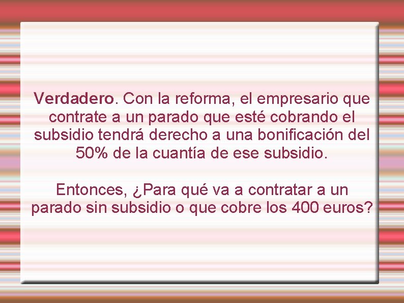 Verdadero. Con la reforma, el empresario que contrate a un parado que esté cobrando