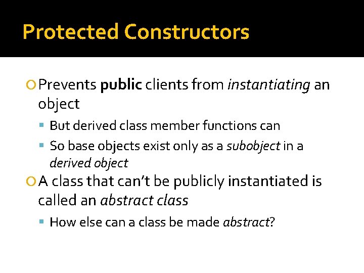 Protected Constructors Prevents public clients from instantiating an object But derived class member functions