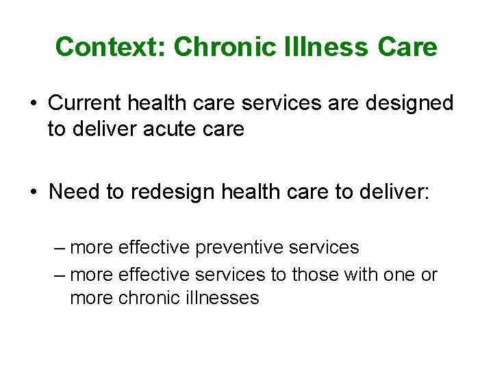 Context: Chronic Illness Care • Current health care services are designed to deliver acute