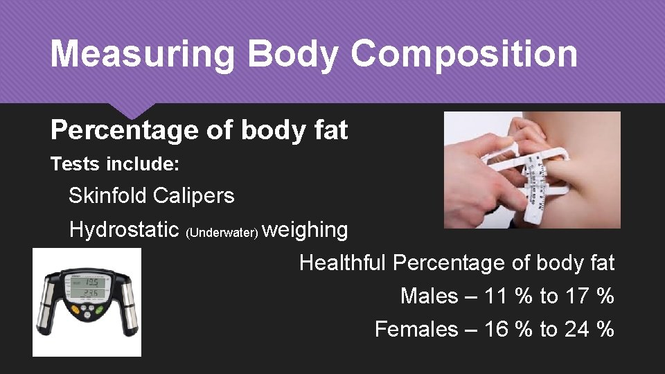 Measuring Body Composition Percentage of body fat Tests include: Skinfold Calipers Hydrostatic (Underwater) weighing