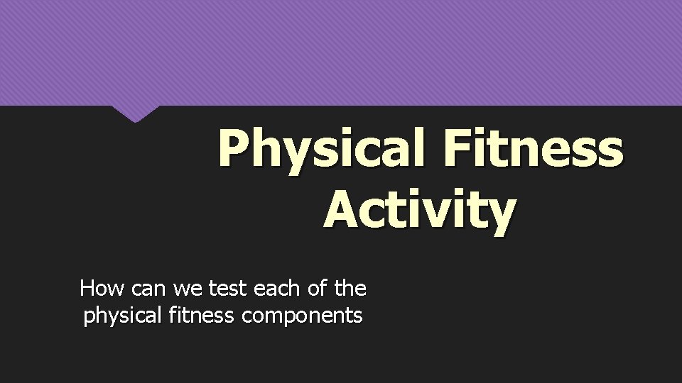 Physical Fitness Activity How can we test each of the physical fitness components 