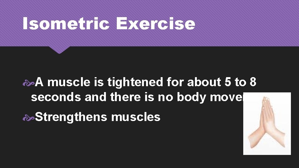 Isometric Exercise A muscle is tightened for about 5 to 8 seconds and there