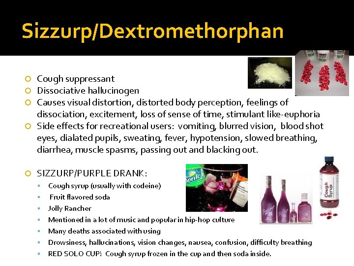 Sizzurp/Dextromethorphan Cough suppressant Dissociative hallucinogen Causes visual distortion, distorted body perception, feelings of dissociation,