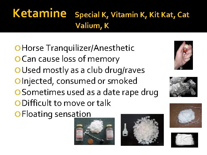 Ketamine Special K, Vitamin K, Kit Kat, Cat Valium, K Horse Tranquilizer/Anesthetic Can cause