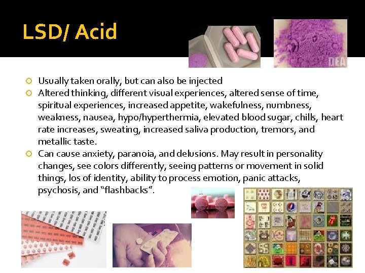 LSD/ Acid Usually taken orally, but can also be injected Altered thinking, different visual