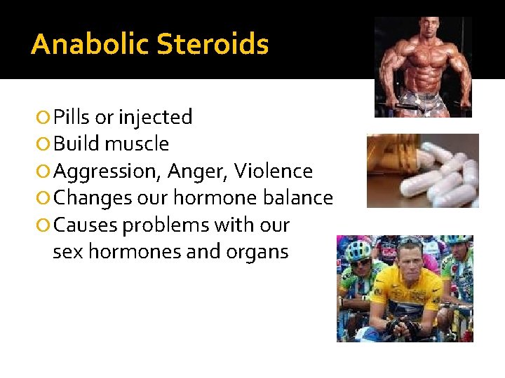 Anabolic Steroids Pills or injected Build muscle Aggression, Anger, Violence Changes our hormone balance