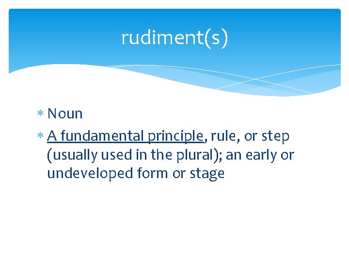 rudiment(s) Noun A fundamental principle, rule, or step (usually used in the plural); an
