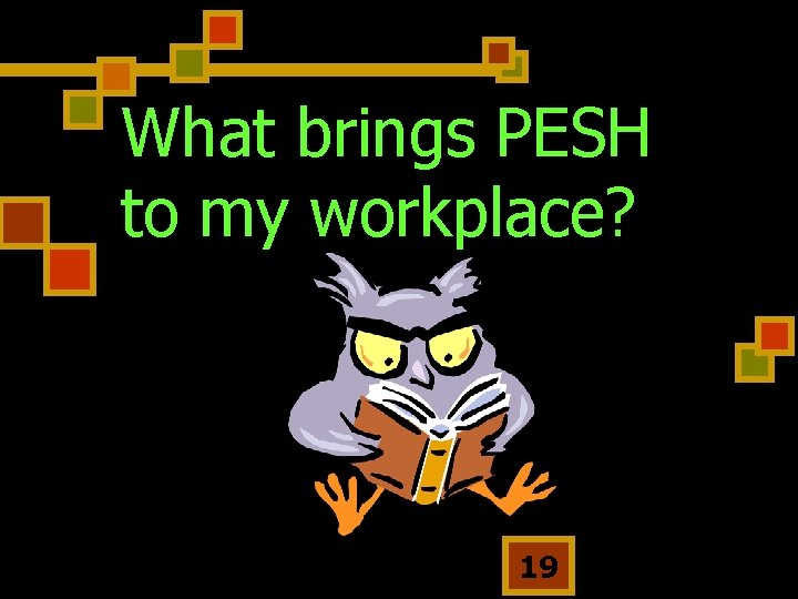 What brings PESH to my workplace? 19 