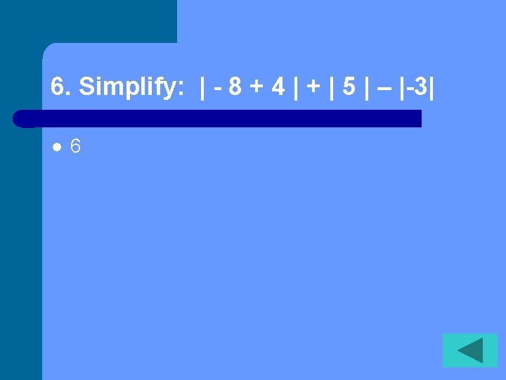 6. Simplify: | - 8 + 4 | + | 5 | – |-3|