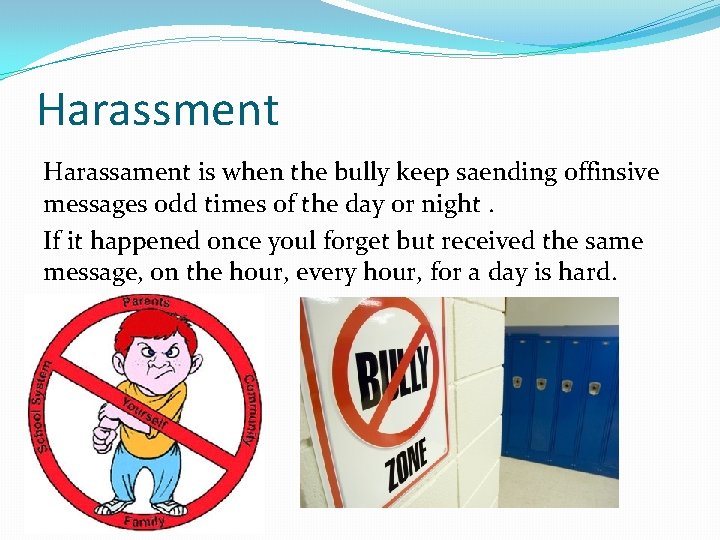 Harassment Harassament is when the bully keep saending offinsive messages odd times of the