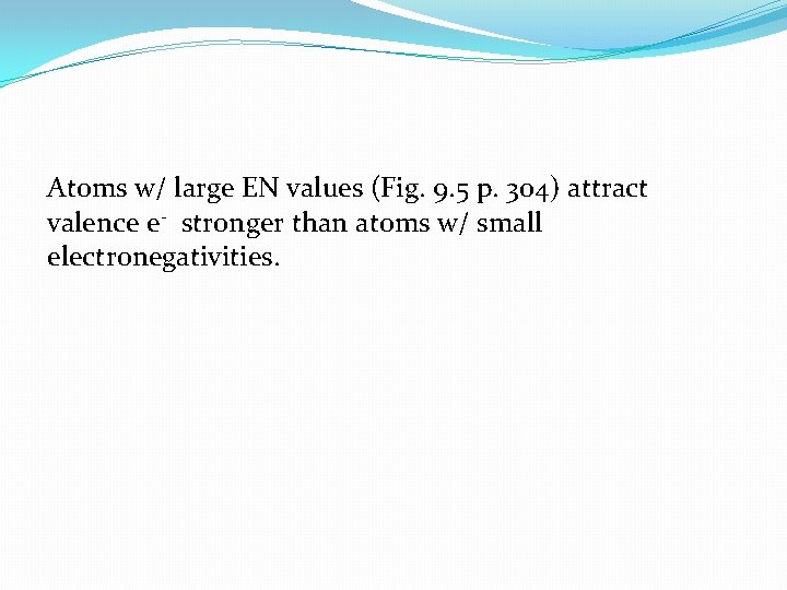 Atoms w/ large EN values (Fig. 9. 5 p. 304) attract valence e- stronger