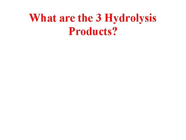 What are the 3 Hydrolysis Products? 