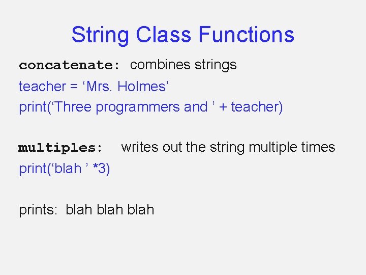 String Class Functions concatenate: combines strings teacher = ‘Mrs. Holmes’ print(‘Three programmers and ’