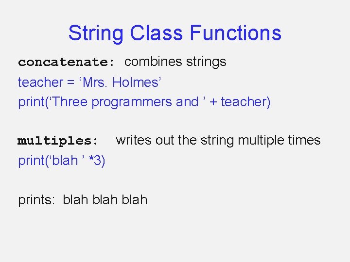 String Class Functions concatenate: combines strings teacher = ‘Mrs. Holmes’ print(‘Three programmers and ’