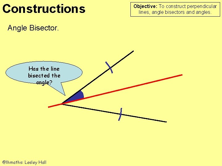 Constructions Angle Bisector. Has the line bisected the angle? @lhmaths: Lesley Hall Objective: To