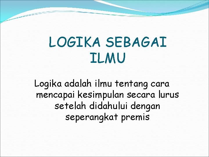 LOGIKA SEBAGAI ILMU Logika adalah ilmu tentang cara mencapai kesimpulan secara lurus setelah didahului