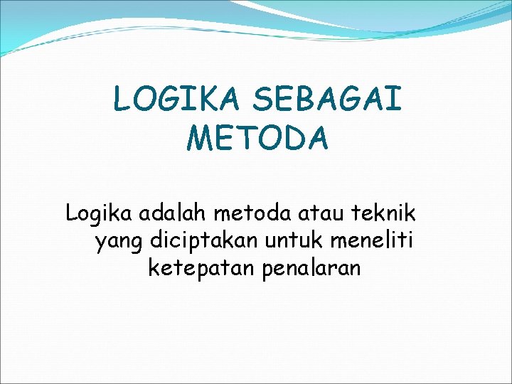 LOGIKA SEBAGAI METODA Logika adalah metoda atau teknik yang diciptakan untuk meneliti ketepatan penalaran