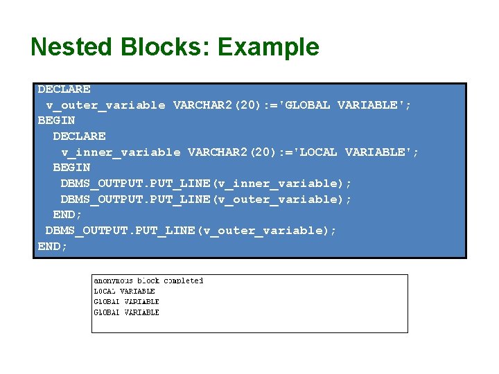Nested Blocks: Example DECLARE v_outer_variable VARCHAR 2(20): ='GLOBAL VARIABLE'; BEGIN DECLARE v_inner_variable VARCHAR 2(20): Nested Blocks: Example DECLARE v_outer_variable VARCHAR 2(20): ='GLOBAL VARIABLE'; BEGIN DECLARE v_inner_variable VARCHAR 2(20):