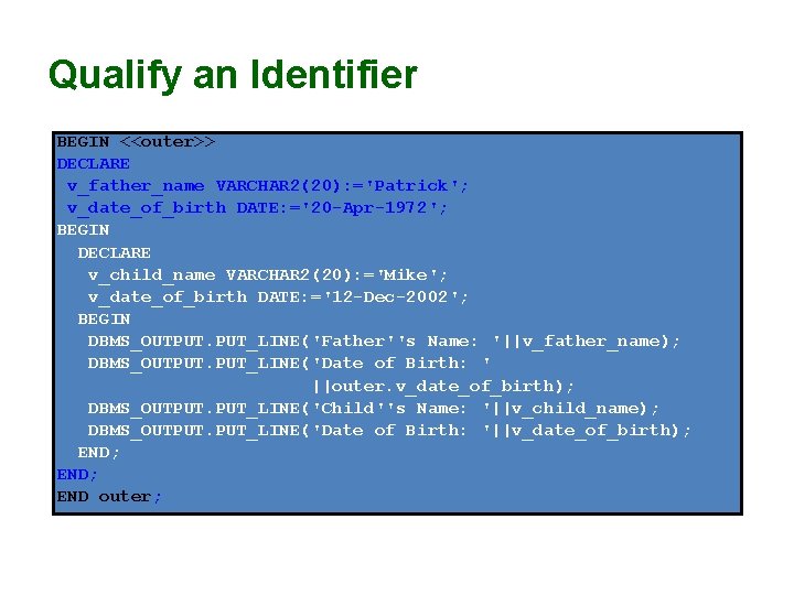 Qualify an Identifier BEGIN <<outer>> DECLARE v_father_name VARCHAR 2(20): ='Patrick'; v_date_of_birth DATE: ='20 -Apr-1972'; Qualify an Identifier BEGIN <<outer>> DECLARE v_father_name VARCHAR 2(20): ='Patrick'; v_date_of_birth DATE: ='20 -Apr-1972';