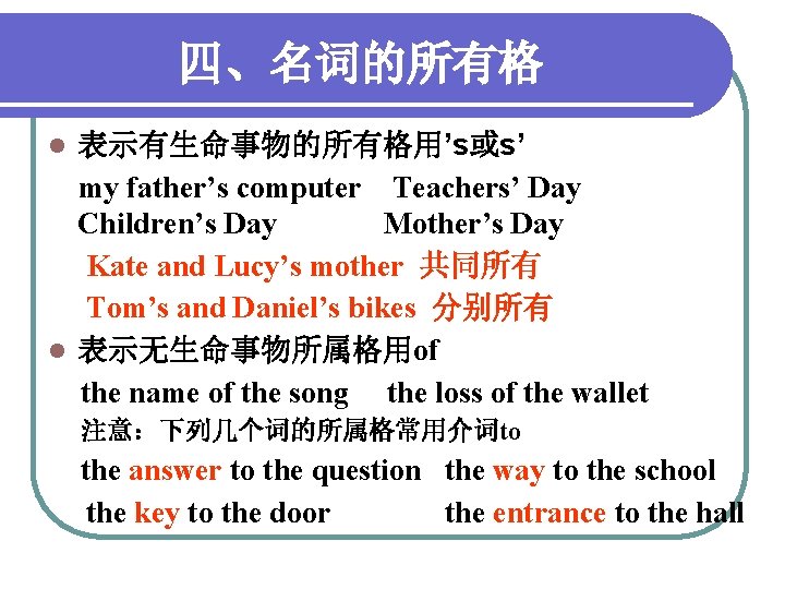四、名词的所有格 表示有生命事物的所有格用’s或s’ my father’s computer Teachers’ Day Children’s Day Mother’s Day Kate and Lucy’s