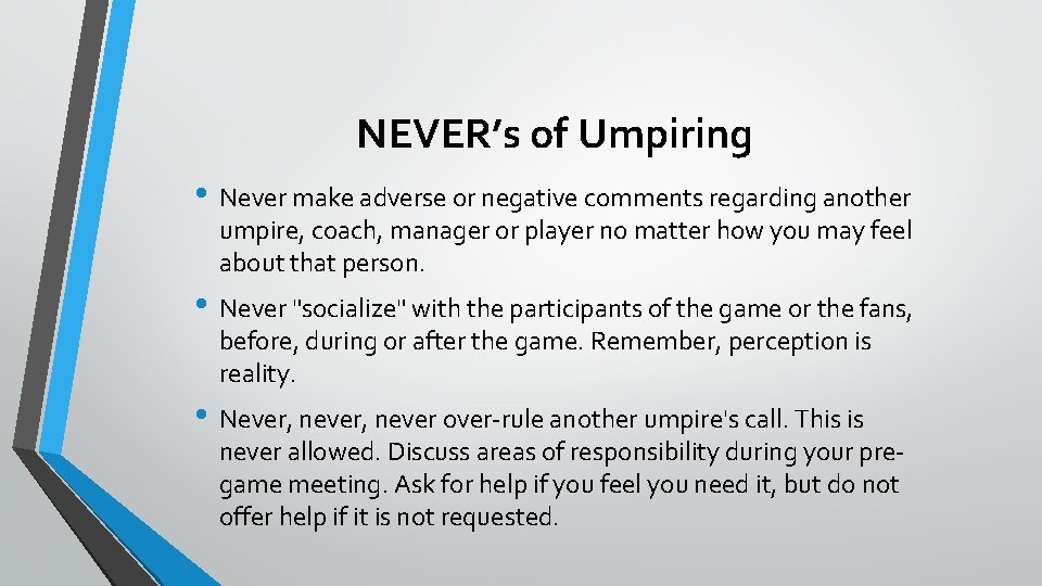 NEVER’s of Umpiring • Never make adverse or negative comments regarding another umpire, coach,