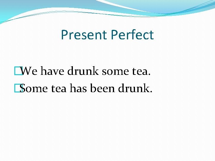 Present Perfect �We have drunk some tea. �Some tea has been drunk. 