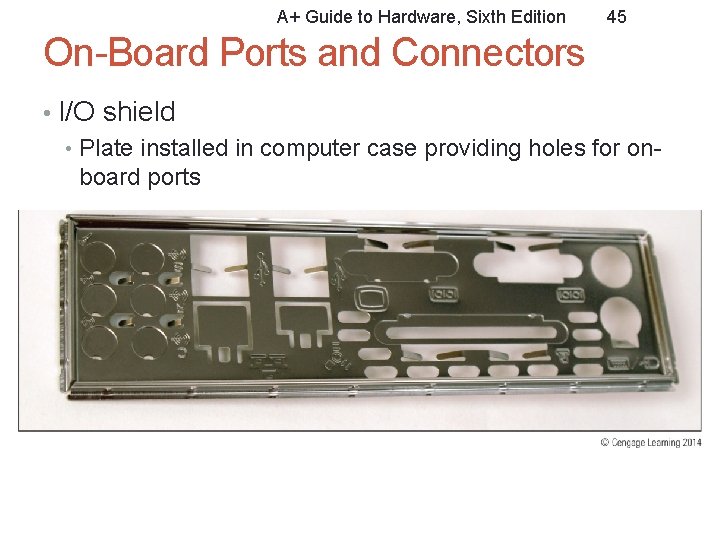 A+ Guide to Hardware, Sixth Edition 45 On-Board Ports and Connectors • I/O shield