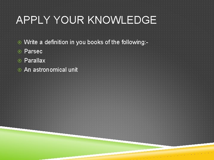 APPLY YOUR KNOWLEDGE Write a definition in you books of the following: Parsec Parallax