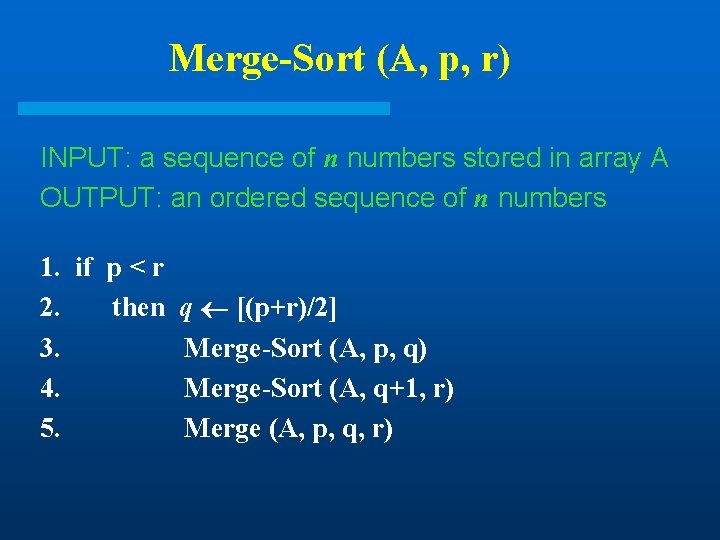 Merge-Sort (A, p, r) INPUT: a sequence of n numbers stored in array A Merge-Sort (A, p, r) INPUT: a sequence of n numbers stored in array A