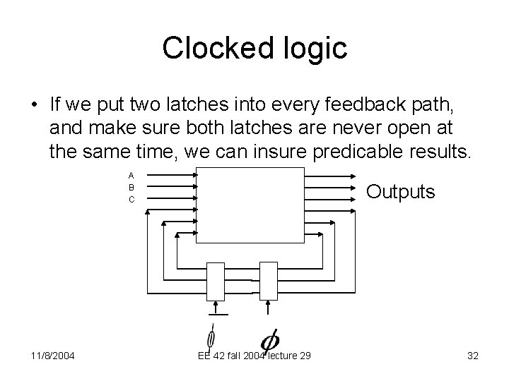 Clocked logic • If we put two latches into every feedback path, and make