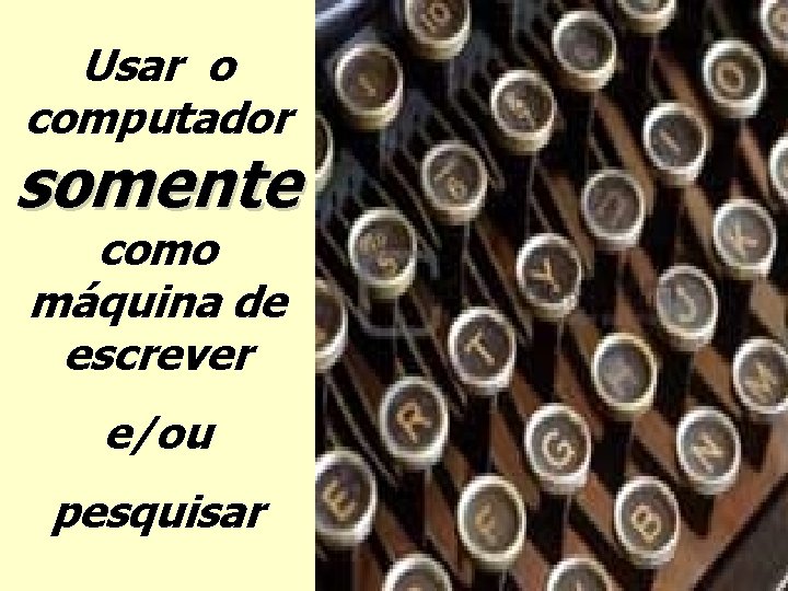 Usar o computador somente como máquina de escrever e/ou pesquisar 